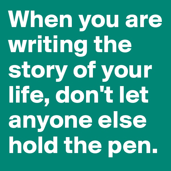 When you are writing the story of your life, don't let anyone else hold the pen.