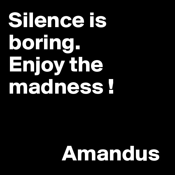 Silence is boring.
Enjoy the madness !


            Amandus