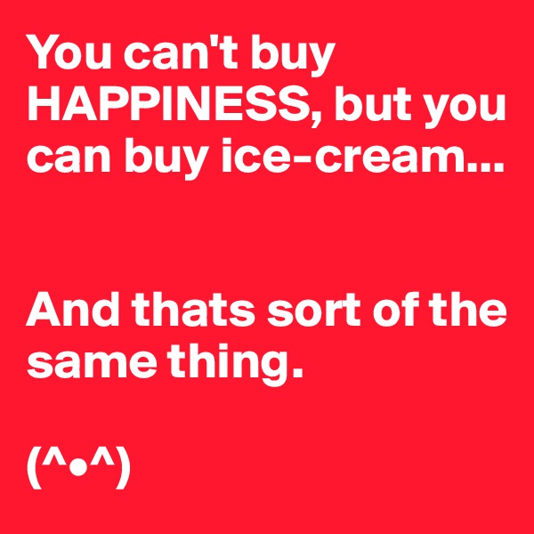 You can't buy HAPPINESS, but you can buy ice-cream...


And thats sort of the same thing. 

(^•^)