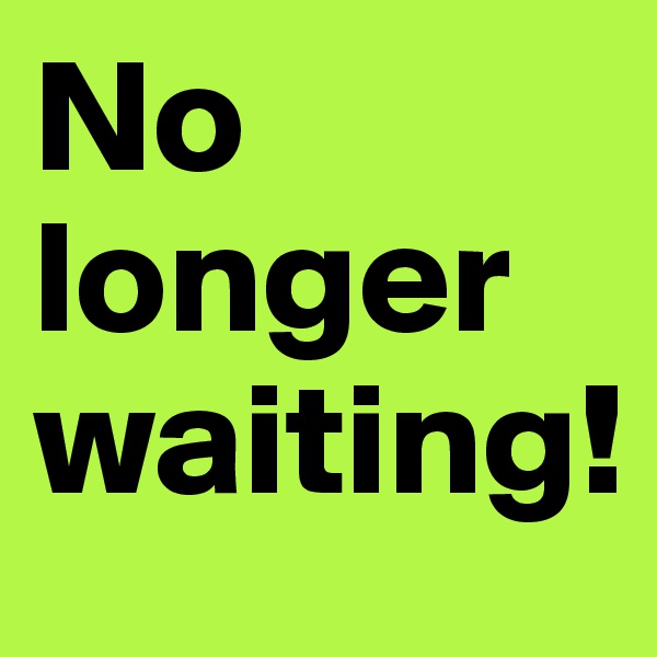 No longer waiting! 