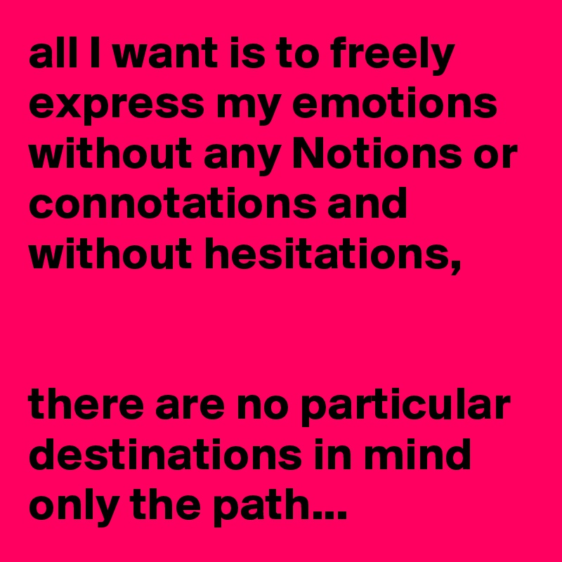 all I want is to freely express my emotions without any Notions or connotations and without hesitations,


there are no particular
destinations in mind only the path...