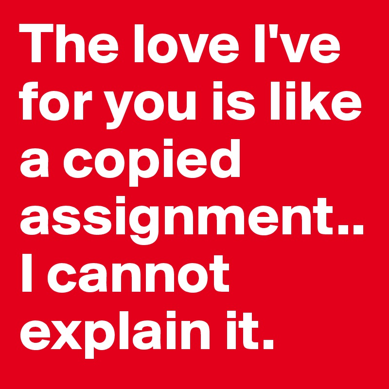 The love I've for you is like a copied assignment..I cannot explain it.