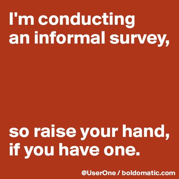 I'm conducting 
an informal survey,




so raise your hand, if you have one.