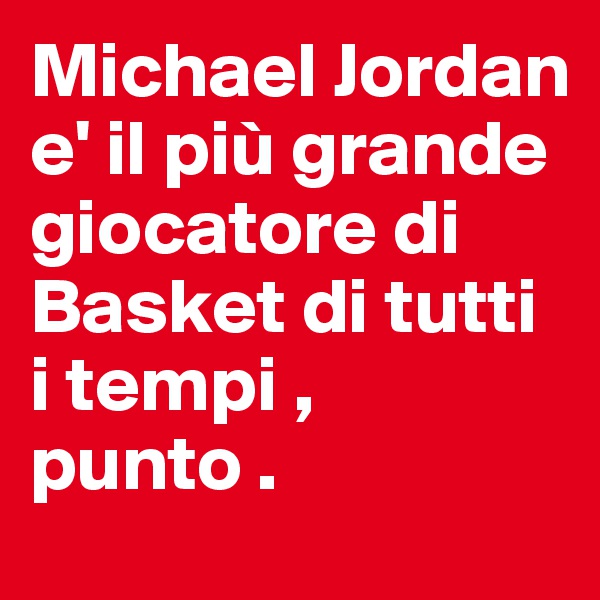 Michael Jordan e' il più grande giocatore di Basket di tutti i tempi , punto . 