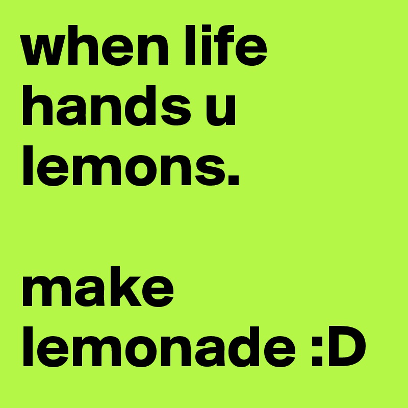 when life hands u lemons.

make lemonade :D