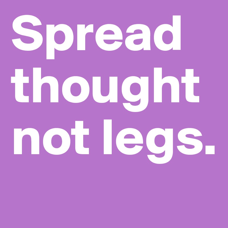 Spread thoughtnot legs.