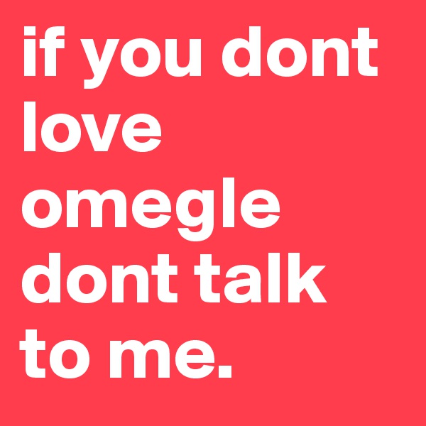 if you dont love omegle dont talk to me.