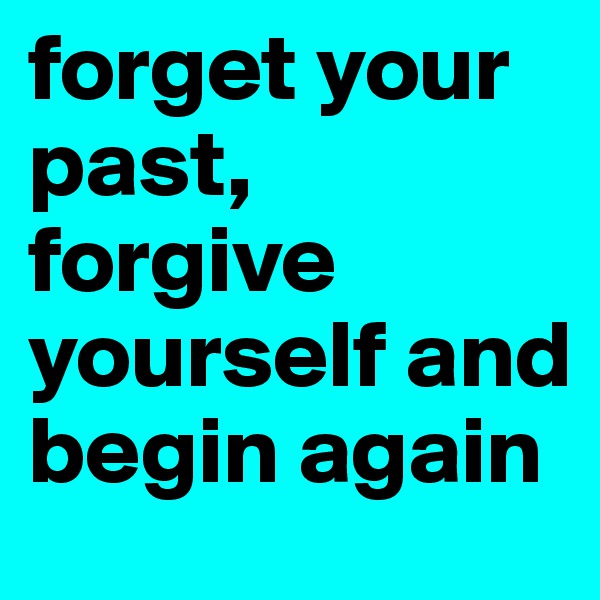 forget your past, forgive yourself and begin again
