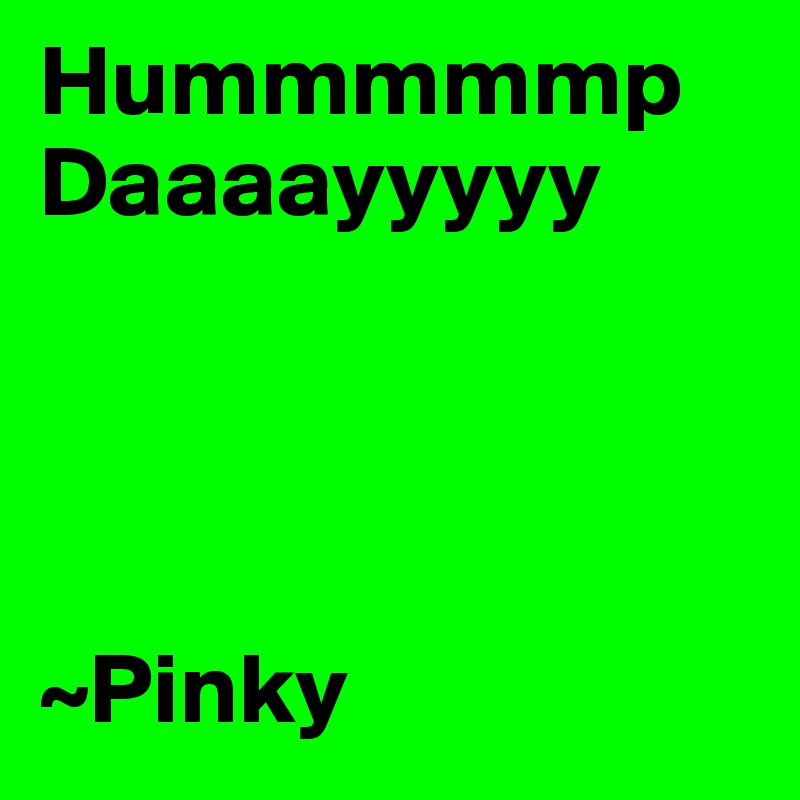 Hummmmmp
Daaaayyyyy
 



~Pinky