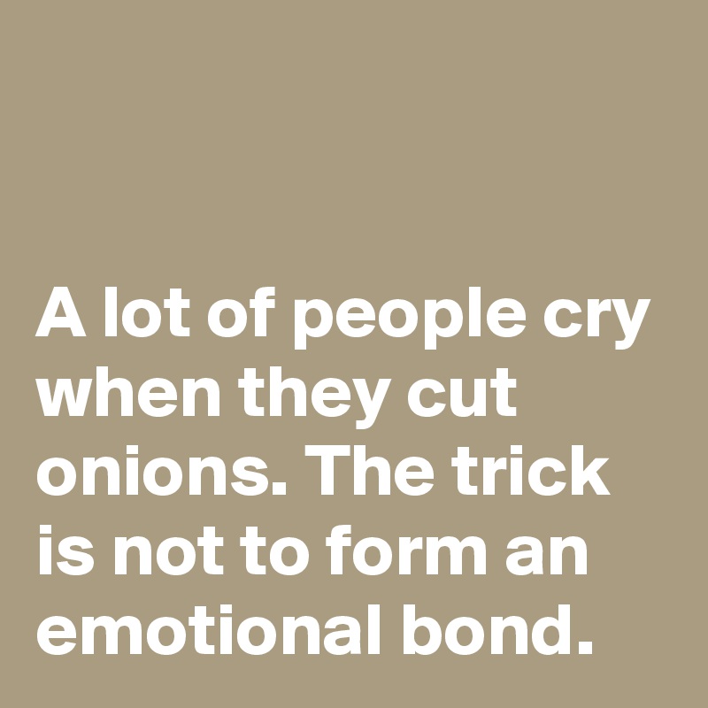 


A lot of people cry when they cut onions. The trick is not to form an emotional bond.