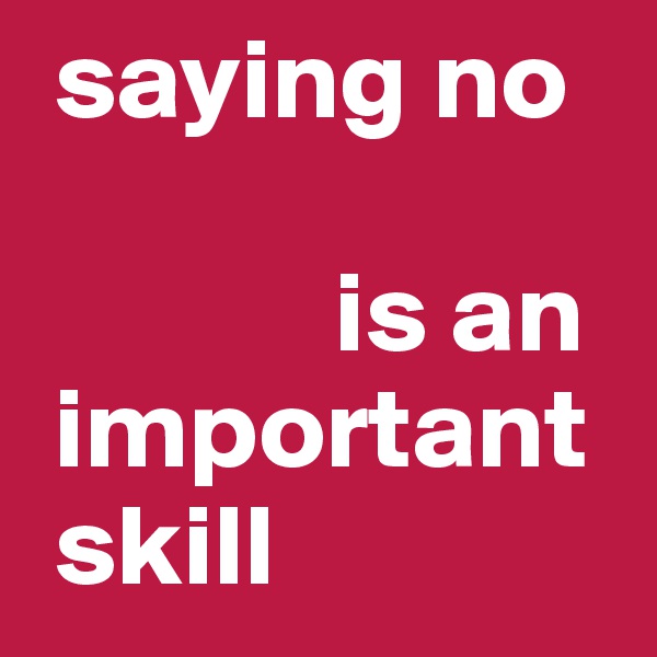  saying no 

             is an   
 important  
 skill