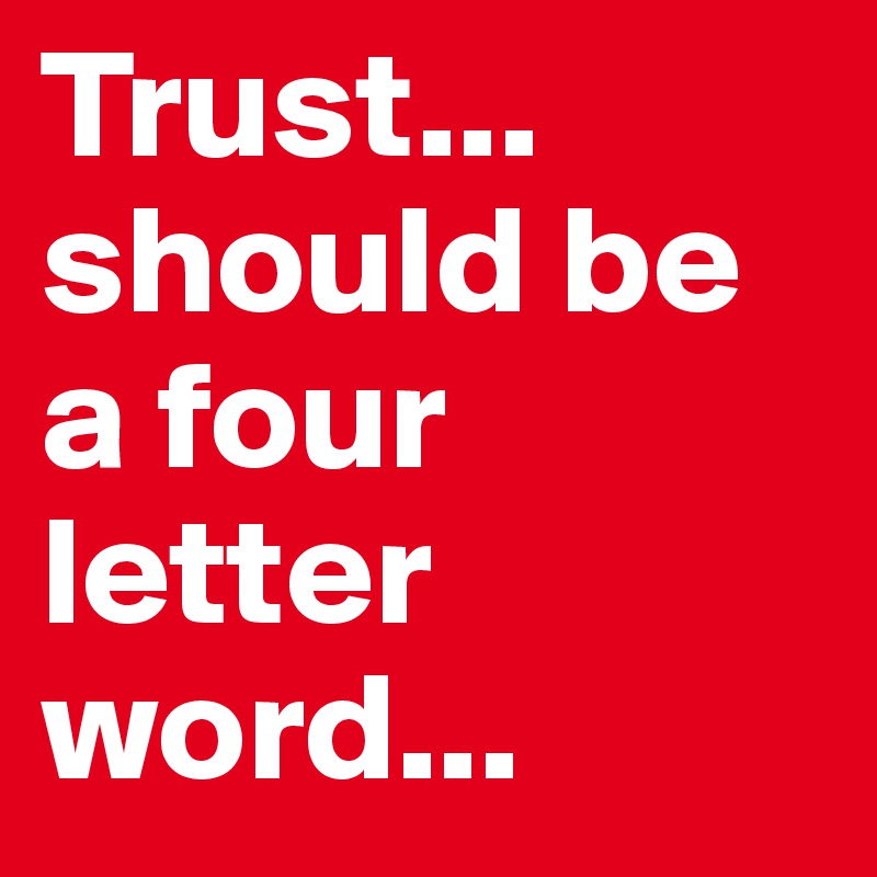 Trust... 
should be a four letter word...