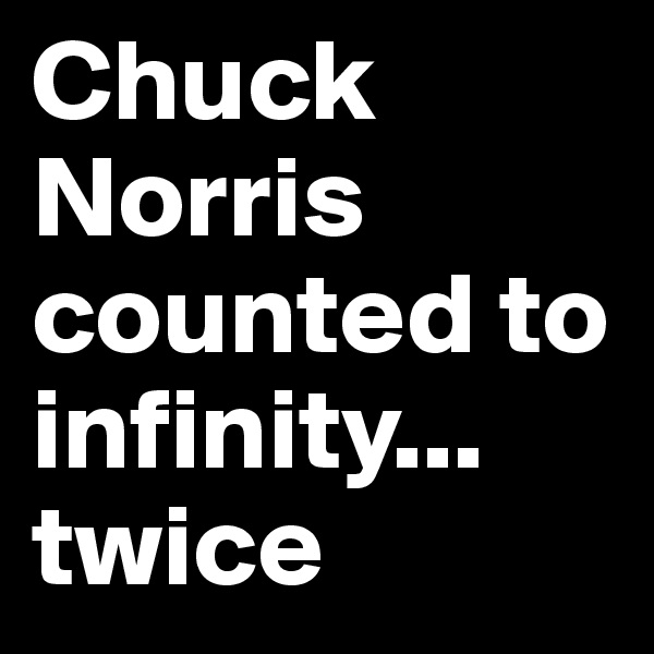Chuck Norris counted to infinity... twice