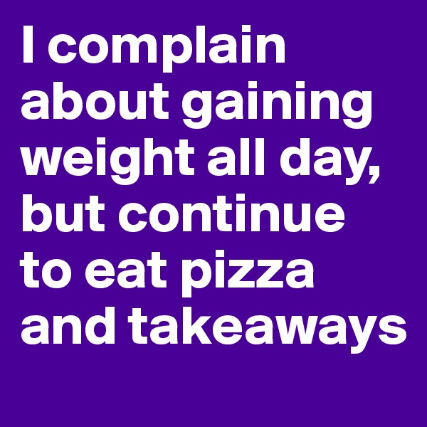 I complain about gaining weight all day, but continue to eat pizza and takeaways 