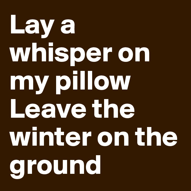 Lay a whisper on my pillow
Leave the winter on the ground