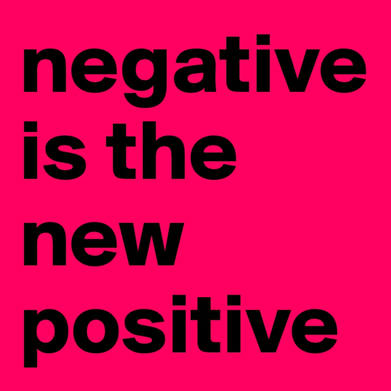 negative is the new positive