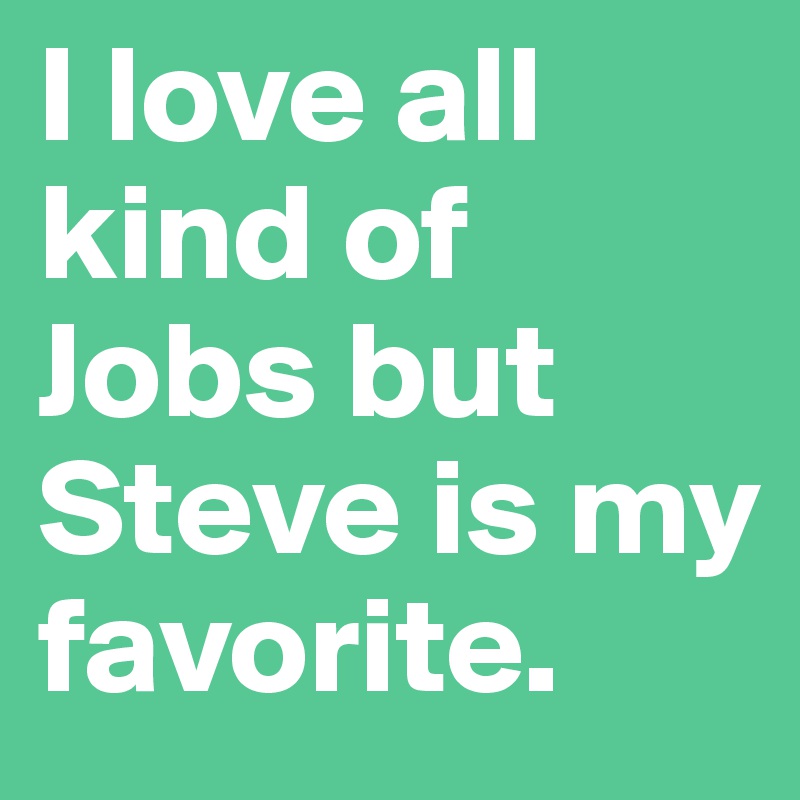 I love all kind of Jobs but Steve is my favorite.