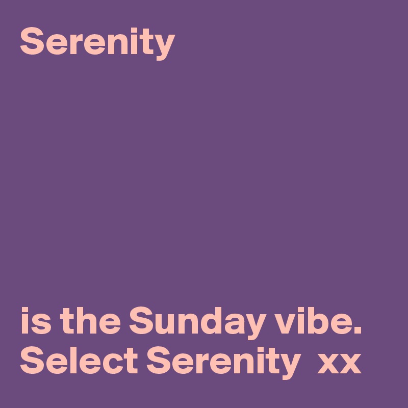 Serenity






is the Sunday vibe.
Select Serenity  xx