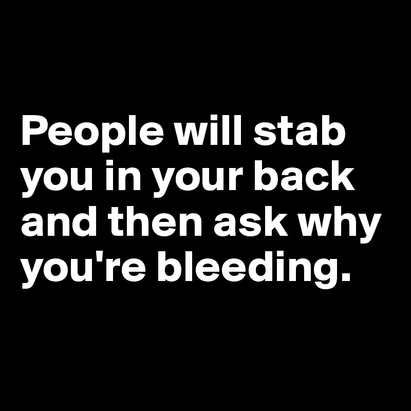 

People will stab you in your back and then ask why you're bleeding.

