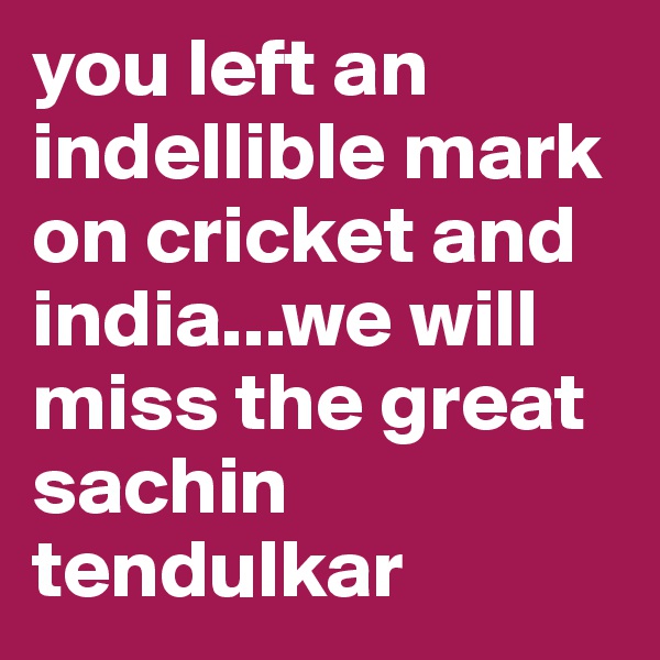 you left an indellible mark on cricket and india...we will miss the great sachin tendulkar