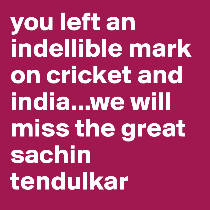 you left an indellible mark on cricket and india...we will miss the great sachin tendulkar