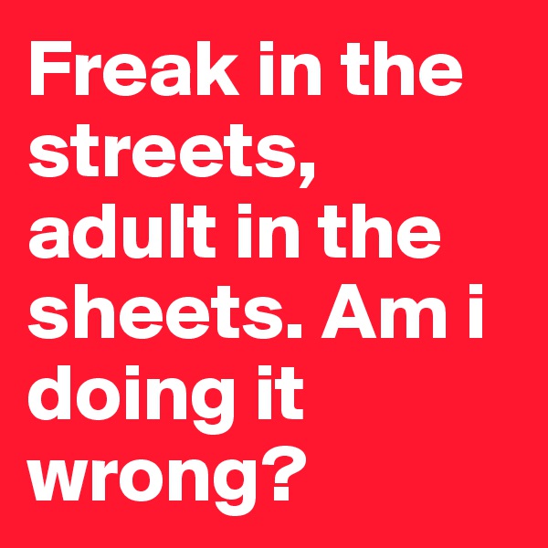 Freak in the streets, adult in the sheets. Am i doing it wrong? 