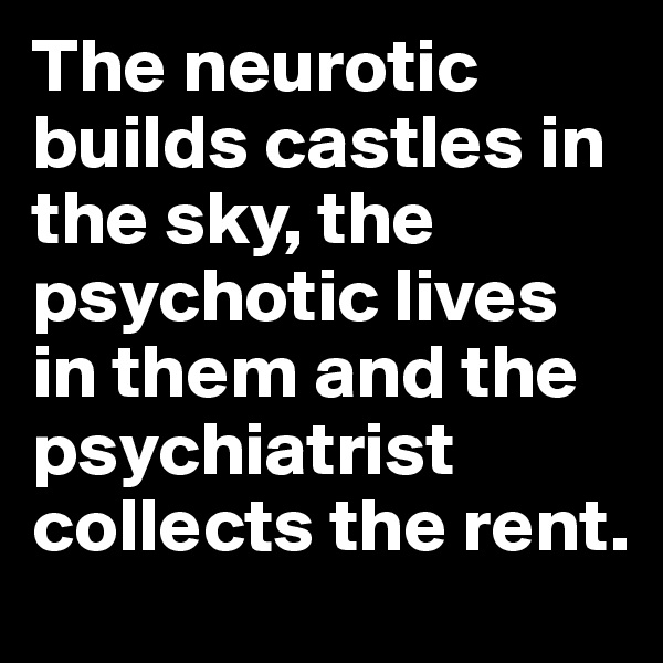 The neurotic builds castles in the sky, the psychotic lives in them and the psychiatrist collects the rent. 