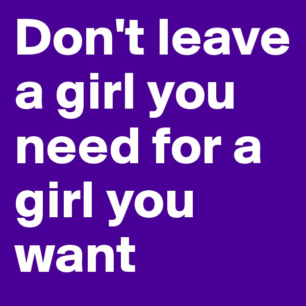 Don't leave  a girl you need for a  girl you want