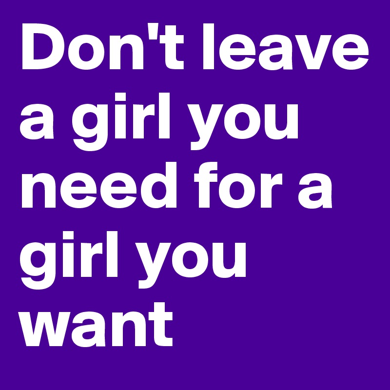 Don't leave  a girl you need for a  girl you want