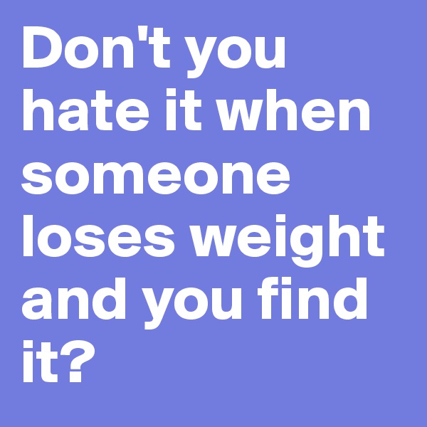Don't you hate it when someone loses weight and you find it?