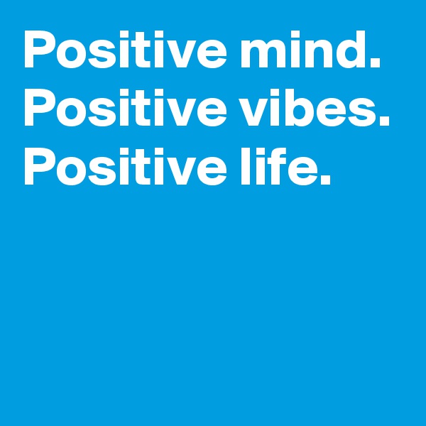 Positive mind.
Positive vibes.
Positive life.


