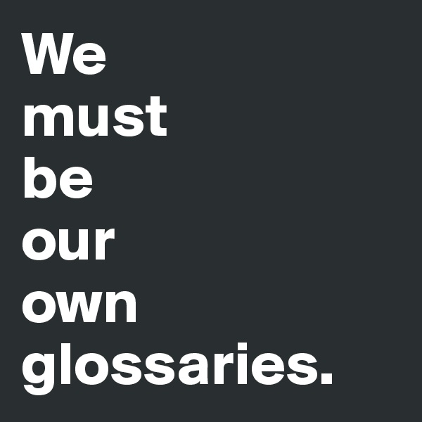 We 
must 
be 
our 
own glossaries.