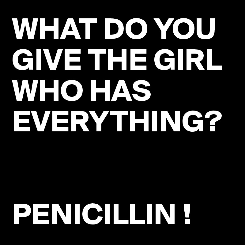WHAT DO YOU GIVE THE GIRL WHO HAS EVERYTHING?


PENICILLIN !