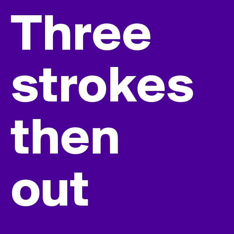 Three
strokes
then
out