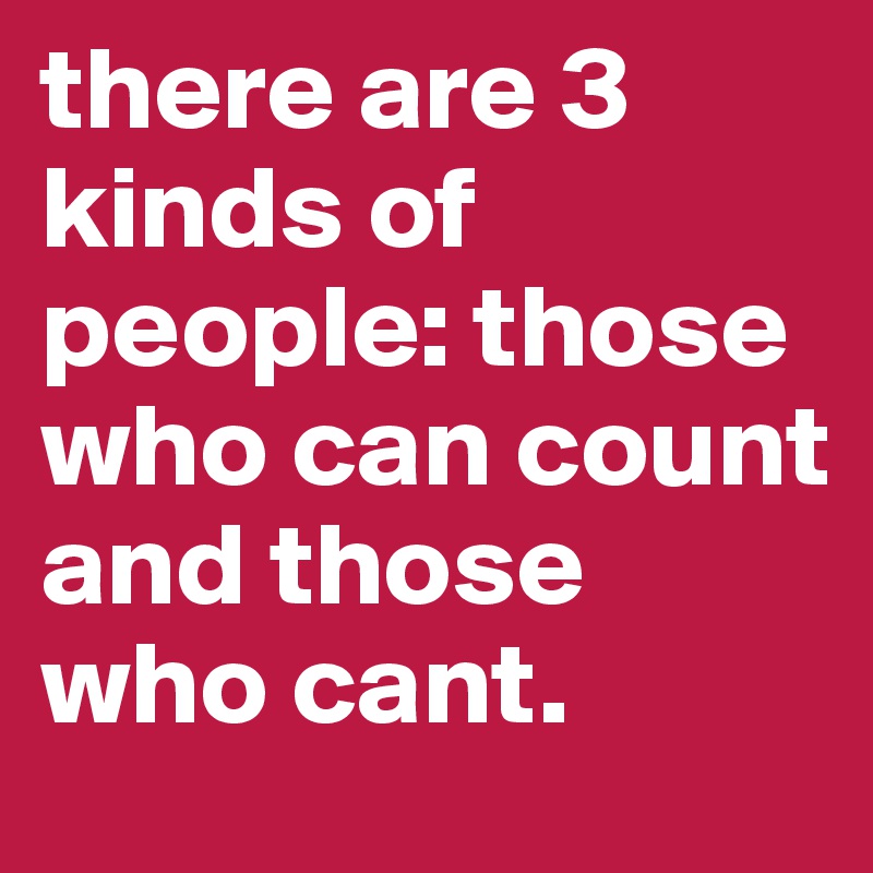 there are 3 kinds of people: those who can count and those who cant.