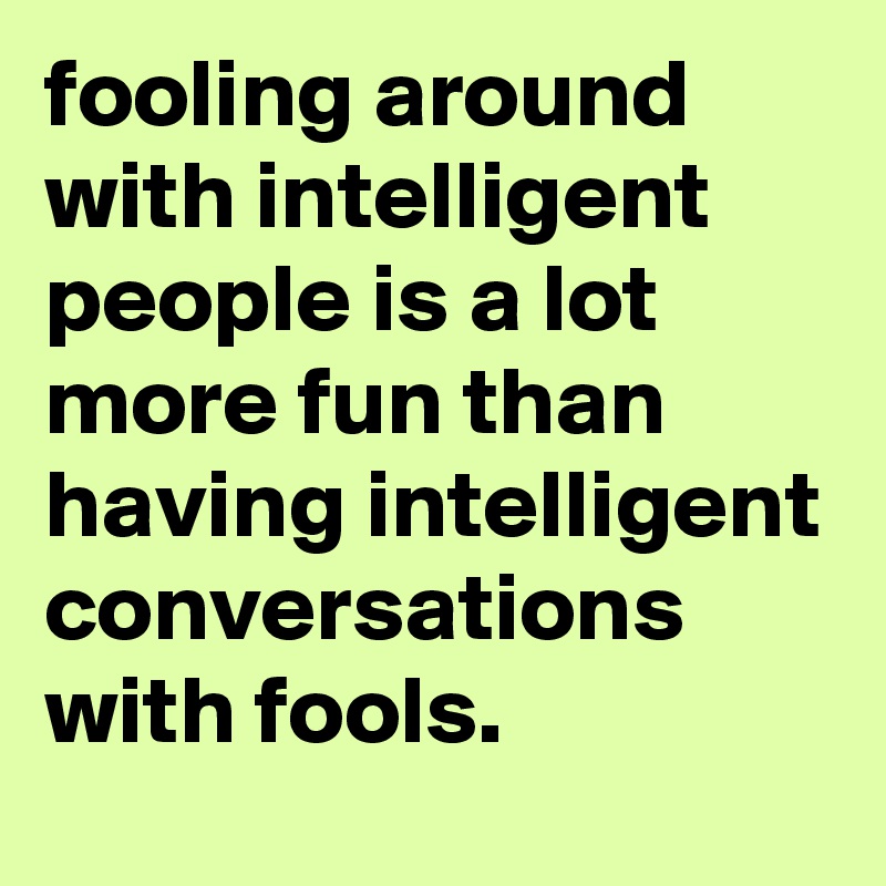 fooling around with intelligent people is a lot more fun than having intelligent conversations with fools.