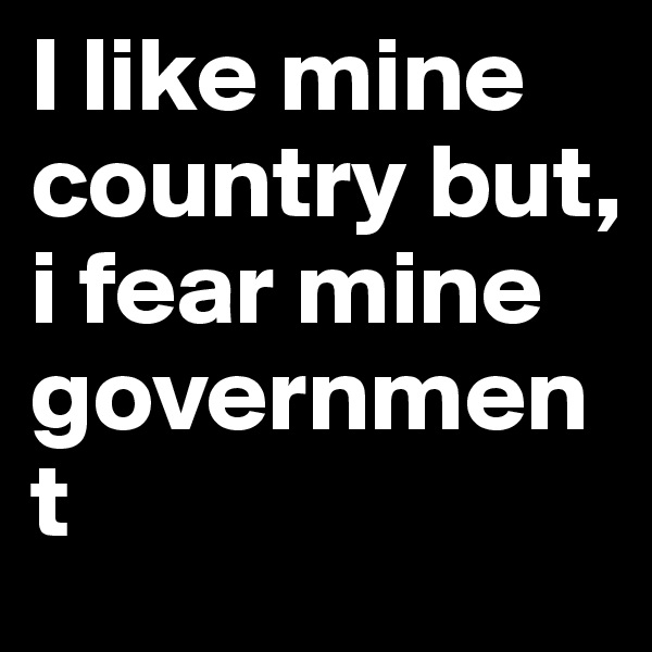 I like mine country but, 
i fear mine government 