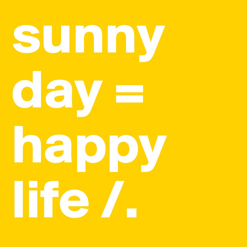 sunny day =
happy life /.
