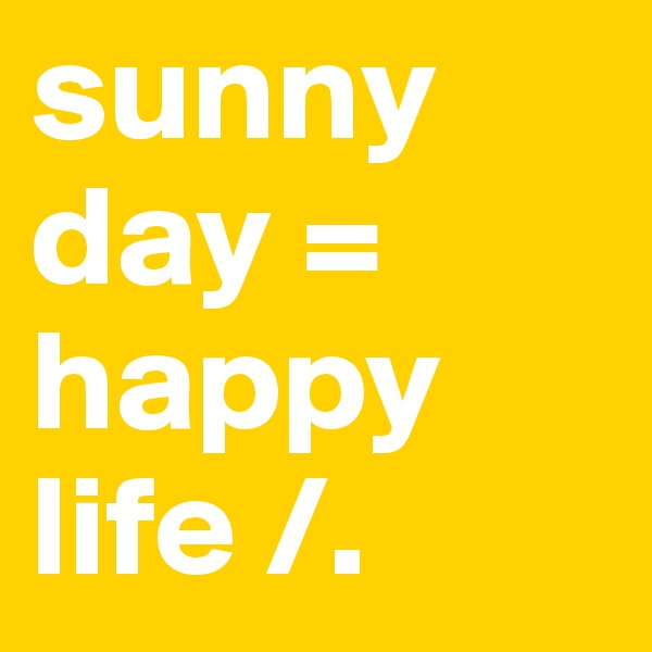 sunny day =
happy life /.