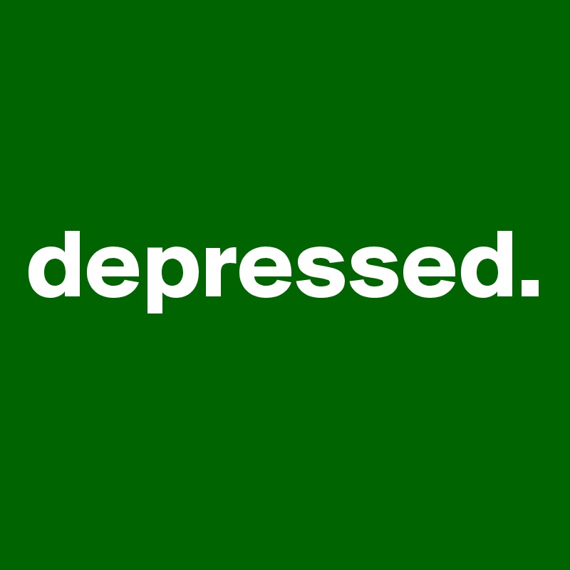 

depressed.

