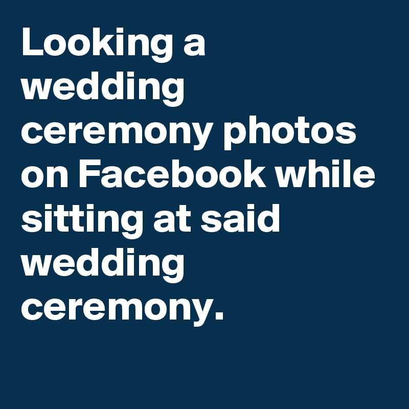 Looking a wedding ceremony photos on Facebook while sitting at said wedding ceremony.