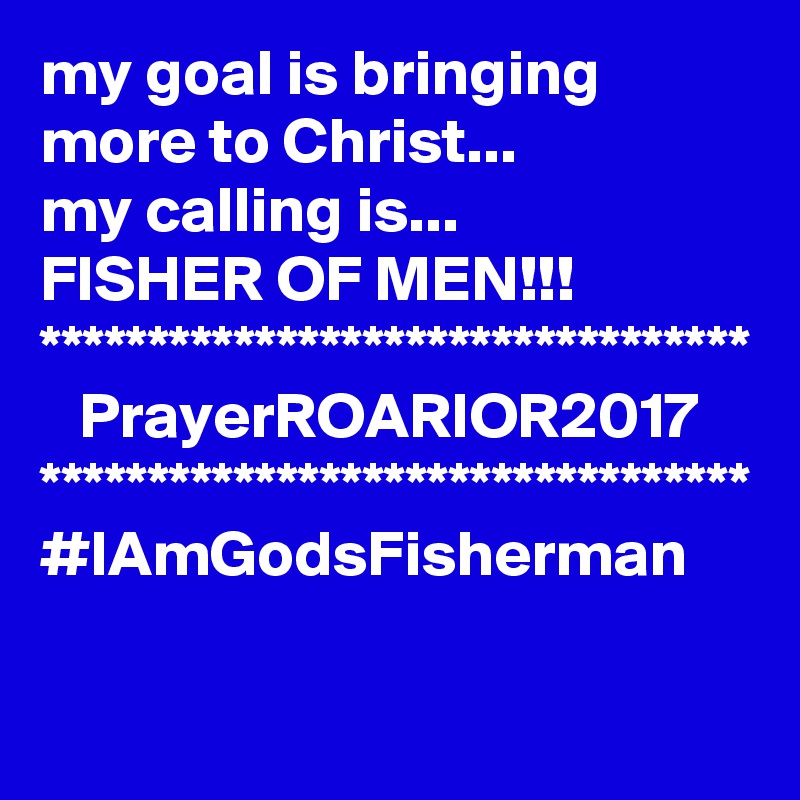 my goal is bringing more to Christ...
my calling is...
FISHER OF MEN!!!
*********************************
   PrayerROARIOR2017
*********************************
#IAmGodsFisherman