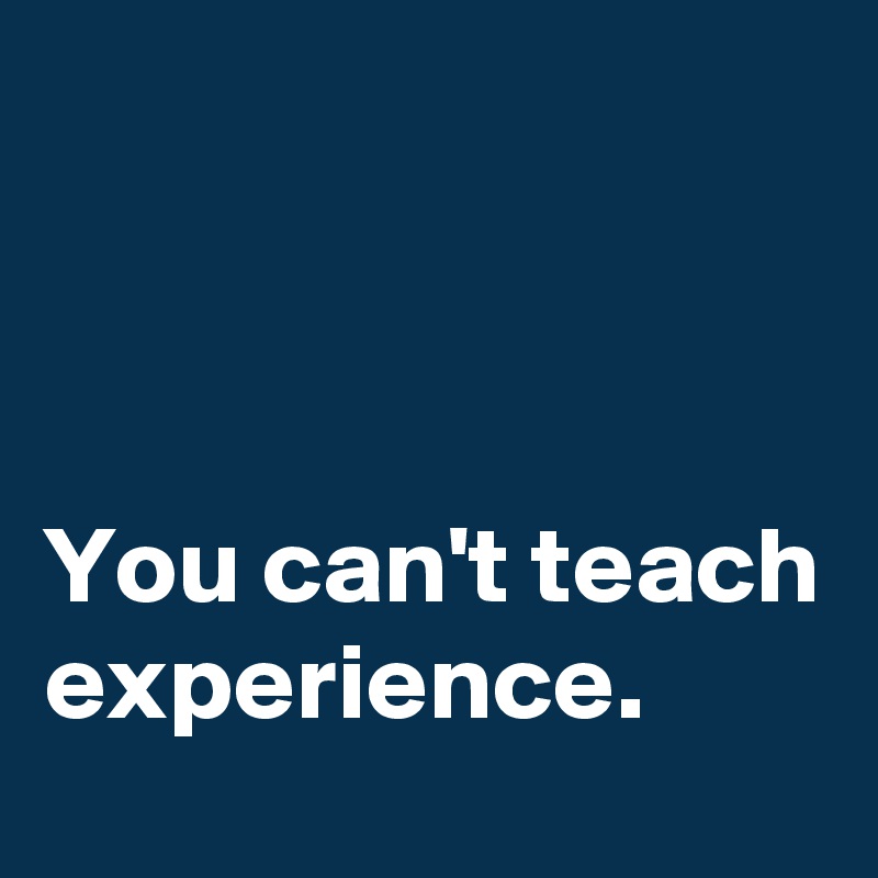 



You can't teach experience. 