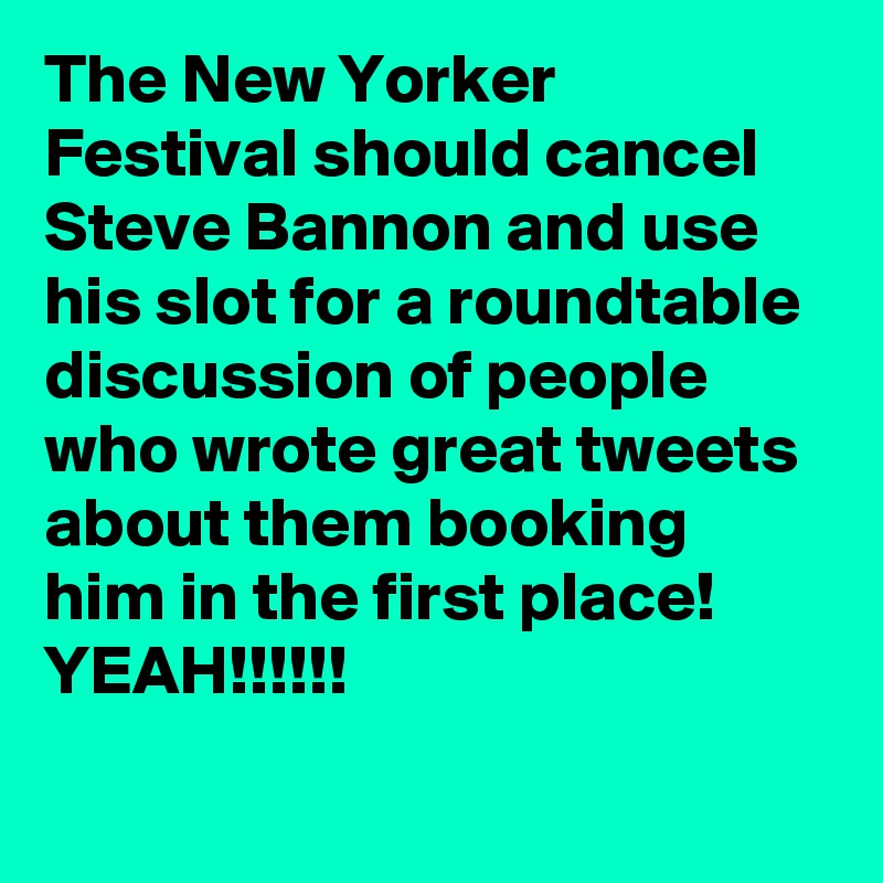 The New Yorker Festival should cancel Steve Bannon and use his slot for a roundtable discussion of people who wrote great tweets about them booking him in the first place! YEAH!!!!!!
