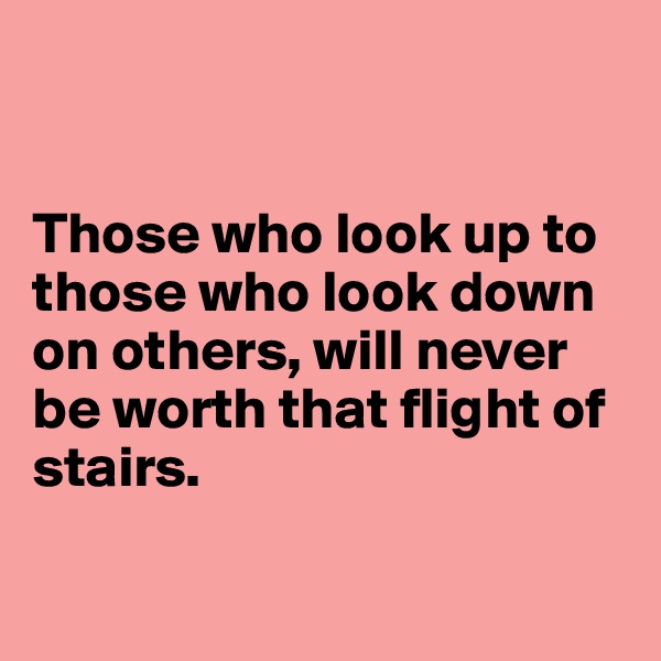 


Those who look up to those who look down on others, will never be worth that flight of stairs.

