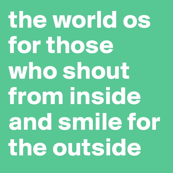 the world os for those who shout from inside and smile for the outside 