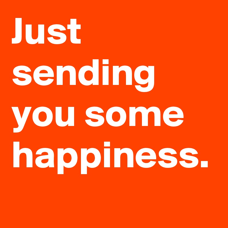 Just sending you some happiness.