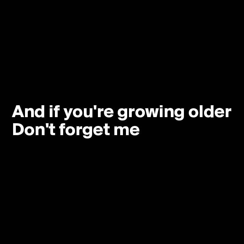 




And if you're growing older
Don't forget me





