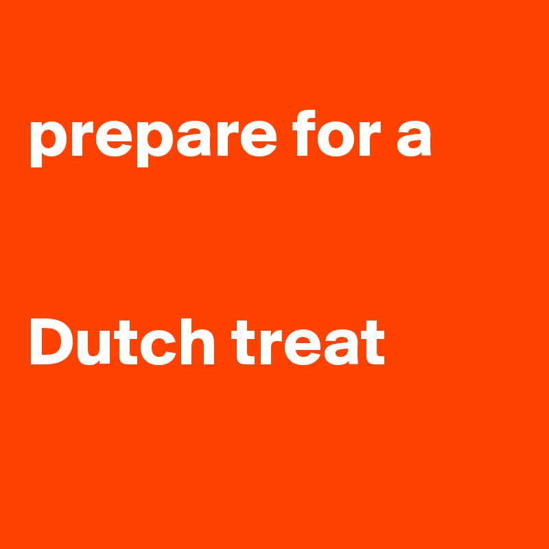 
prepare for a 


Dutch treat

