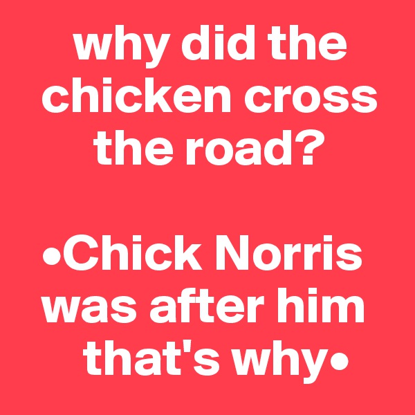      why did the       
  chicken cross 
       the road? 

  •Chick Norris 
  was after him            
      that's why•